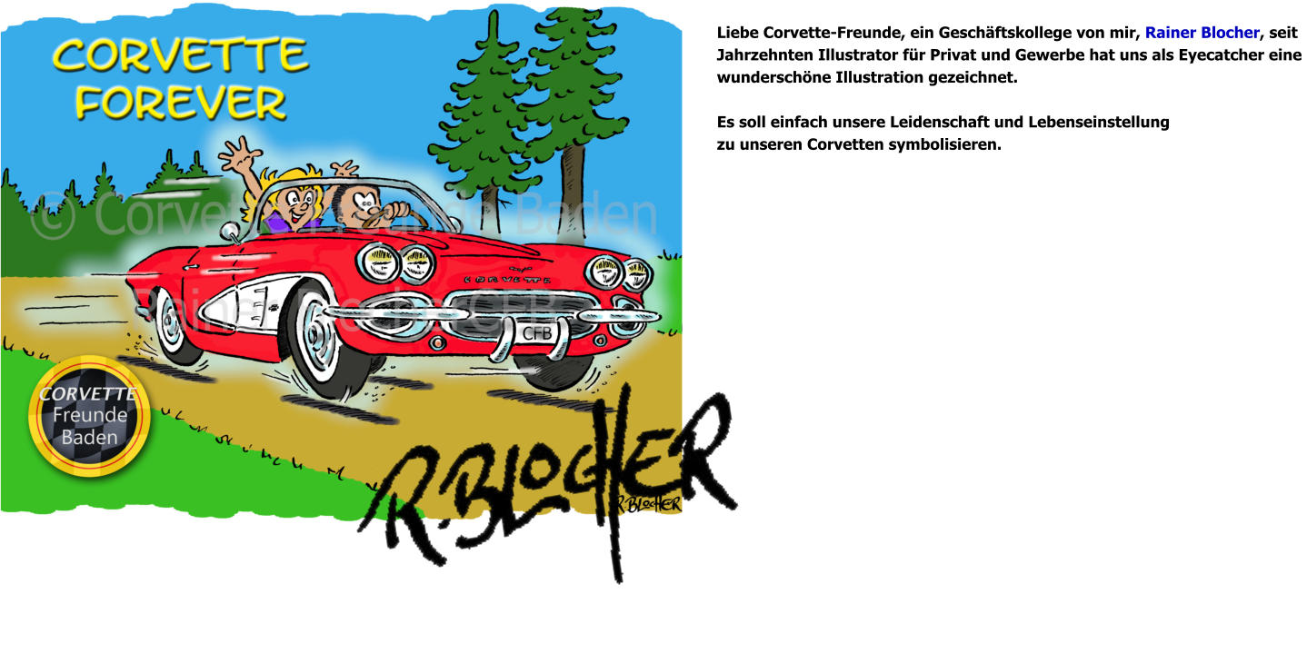 Liebe Corvette-Freunde, ein Geschäftskollege von mir, Rainer Blocher, seit  Jahrzehnten Illustrator für Privat und Gewerbe hat uns als Eyecatcher eine  wunderschöne Illustration gezeichnet.  Es soll einfach unsere Leidenschaft und Lebenseinstellung  zu unseren Corvetten symbolisieren.